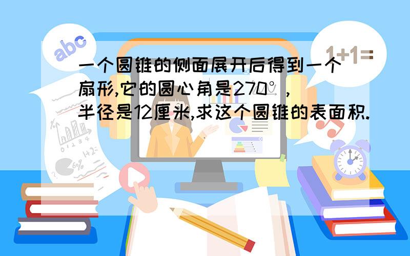 一个圆锥的侧面展开后得到一个扇形,它的圆心角是270°,半径是12厘米,求这个圆锥的表面积.