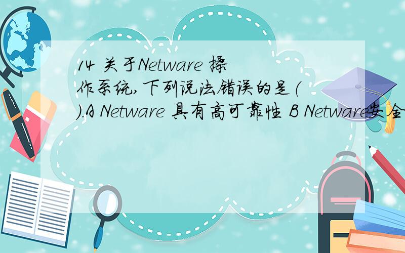 14 关于Netware 操作系统,下列说法错误的是（ ）.A Netware 具有高可靠性 B Netware安全保密度高C Netware是一个开放的网络服务平台D Netware可以增加自选的扩充服务,但这些服务必须是取自系统本身