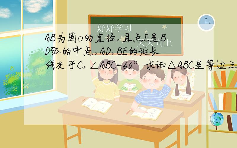 AB为圆o的直径,且点E是BD弧的中点,AD,BE的延长线交于C,∠ABC=60°求证△ABC是等边三角形.