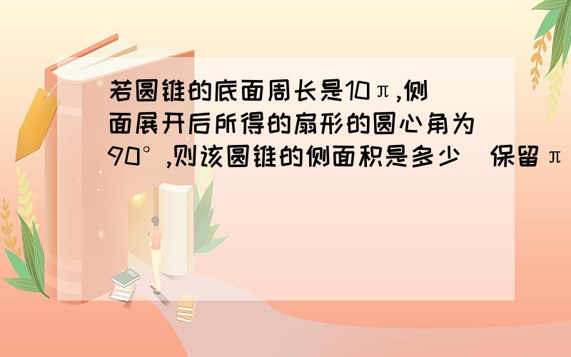 若圆锥的底面周长是10π,侧面展开后所得的扇形的圆心角为90°,则该圆锥的侧面积是多少（保留π）