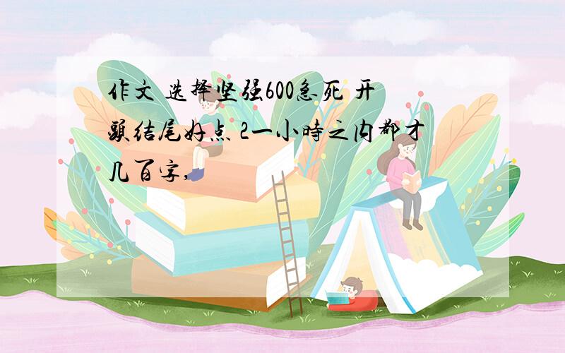 作文 选择坚强600急死 开头结尾好点 2一小时之内都才几百字,