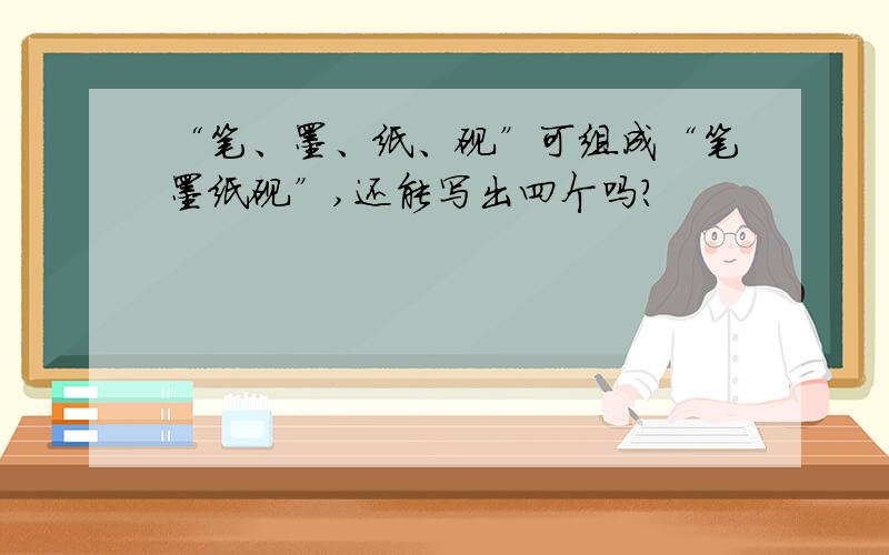 “笔、墨、纸、砚”可组成“笔墨纸砚”,还能写出四个吗?