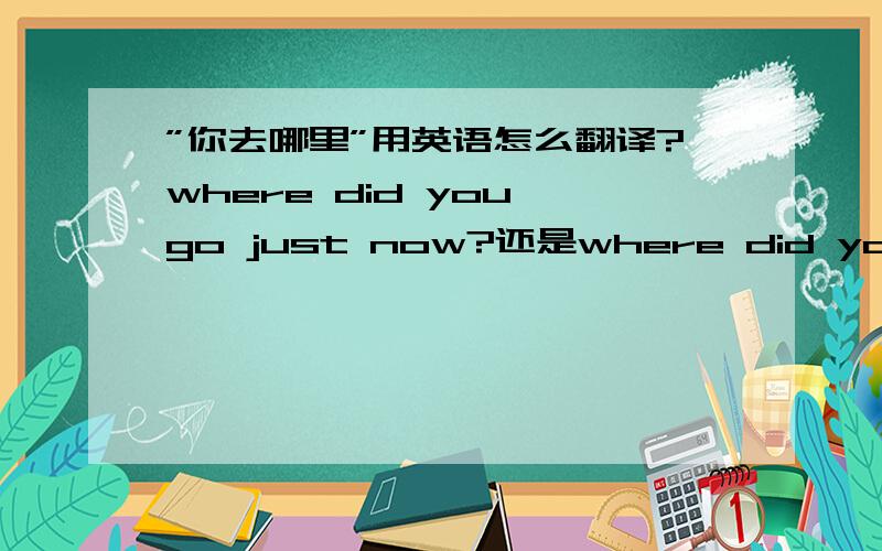 ”你去哪里”用英语怎么翻译?where did you go just now?还是where did you go to just now?哪个正确?