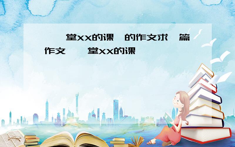 《一堂XX的课》的作文求一篇作文《一堂XX的课》