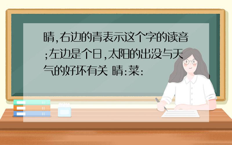 晴,右边的青表示这个字的读音;左边是个日,太阳的出没与天气的好坏有关 晴:菜: