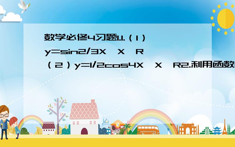 数学必修4习题1.1.（1）y=sin2/3X,X∈R （2）y=1/2cos4X,X∈R2.利用函数的单调性比较下列各组中两三个角函数值的大小（1）cos（-47/10π）与（-44/9π）（2）sin508°与sin144°题目和内容的2题嗷。