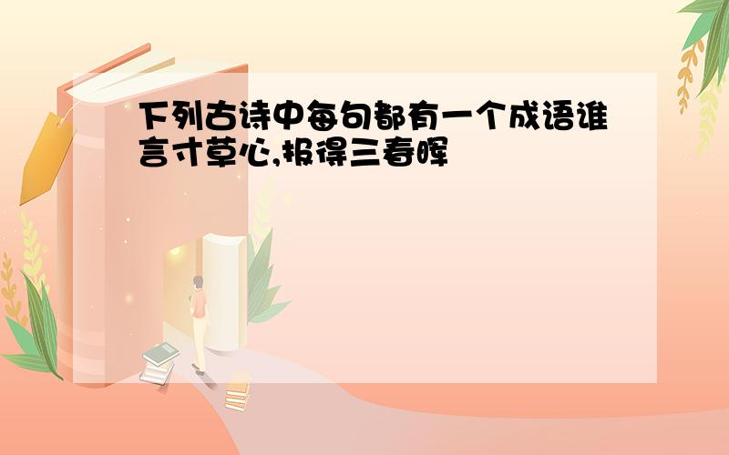 下列古诗中每句都有一个成语谁言寸草心,报得三春晖