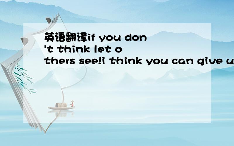 英语翻译if you don't think let others see!i think you can give up!than game over.