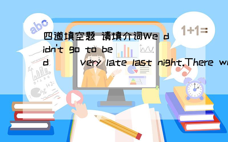 四道填空题 请填介词We didn't go to bed___very late last night.There were three passengers in the bus___me.There is a pen lying___the book.I spent three dollars___the book.还要说明一下为什么……谢谢！