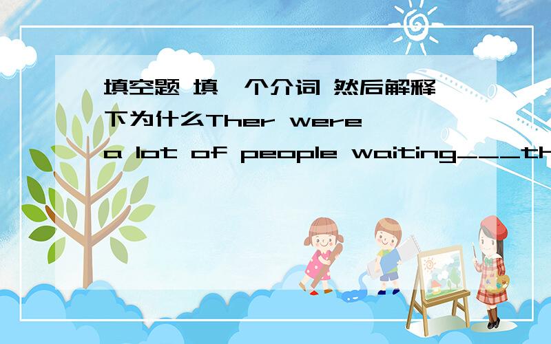 填空题 填一个介词 然后解释下为什么Ther were a lot of people waiting___the us stop.题目还说有的空可以不填写介词第一个词少打一个e 是 There后面少打一个b 是 bus stop ............