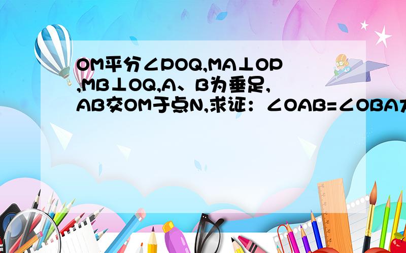 OM平分∠POQ,MA⊥OP,MB⊥OQ,A、B为垂足,AB交OM于点N,求证：∠OAB=∠OBA大哥、大姐,答对,