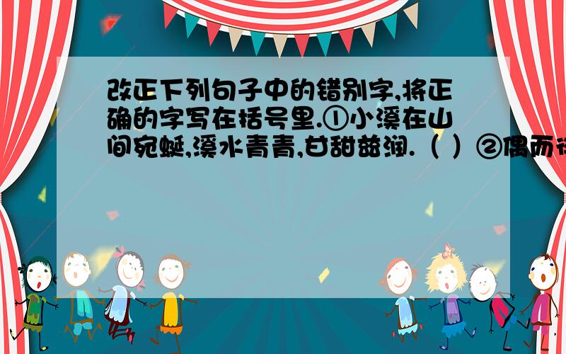 改正下列句子中的错别字,将正确的字写在括号里.①小溪在山间宛蜒,溪水青青,甘甜兹润.（ ）②偶而徘回在街头,耳半便会漂入几句歌词.（）③月色郊洁,一如闪亮的白绸,宁静而安祥地弥漫.