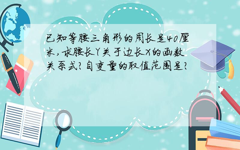 已知等腰三角形的周长是40厘米,求腰长Y关于边长X的函数关系式?自变量的取值范围是?