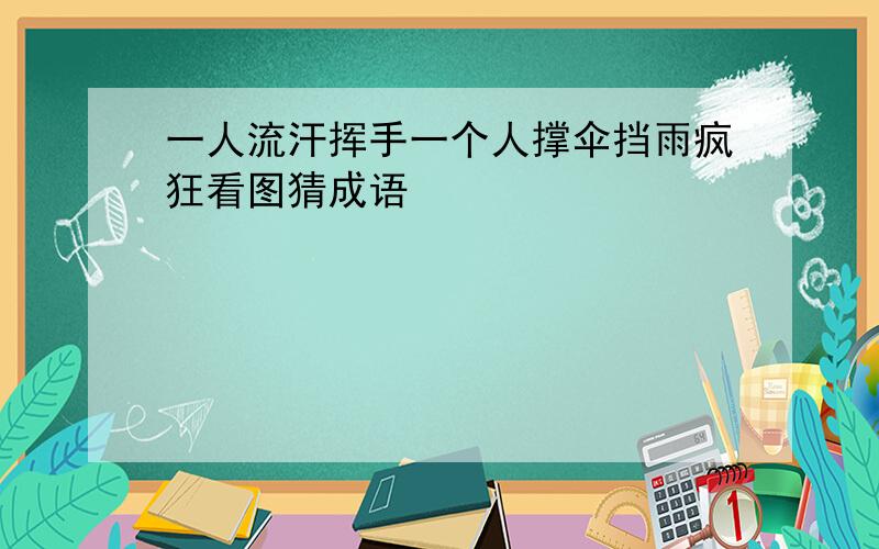 一人流汗挥手一个人撑伞挡雨疯狂看图猜成语