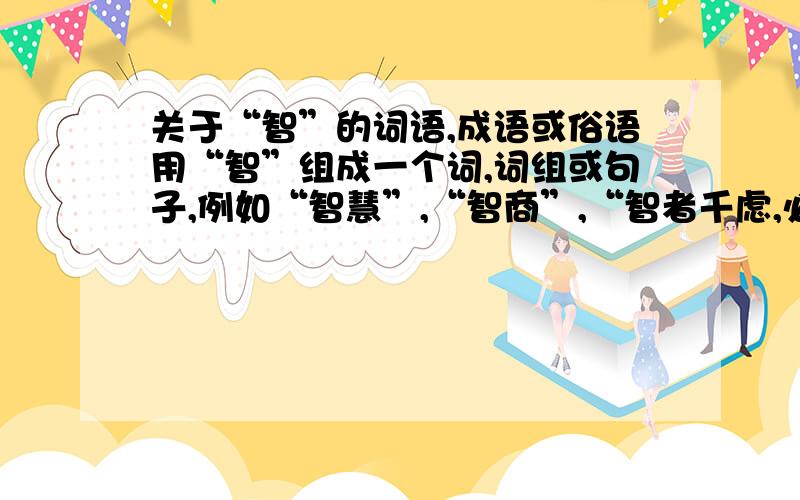 关于“智”的词语,成语或俗语用“智”组成一个词,词组或句子,例如“智慧”,“智商”,“智者千虑,必有一失”,除了这些还可以有什么词语?如果能以其中的某个词或词组中提出相关的论点