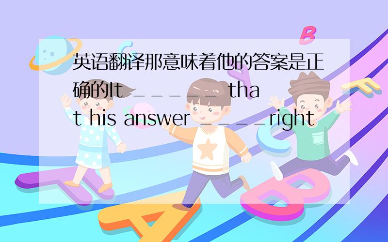 英语翻译那意味着他的答案是正确的It _____ that his answer ____right