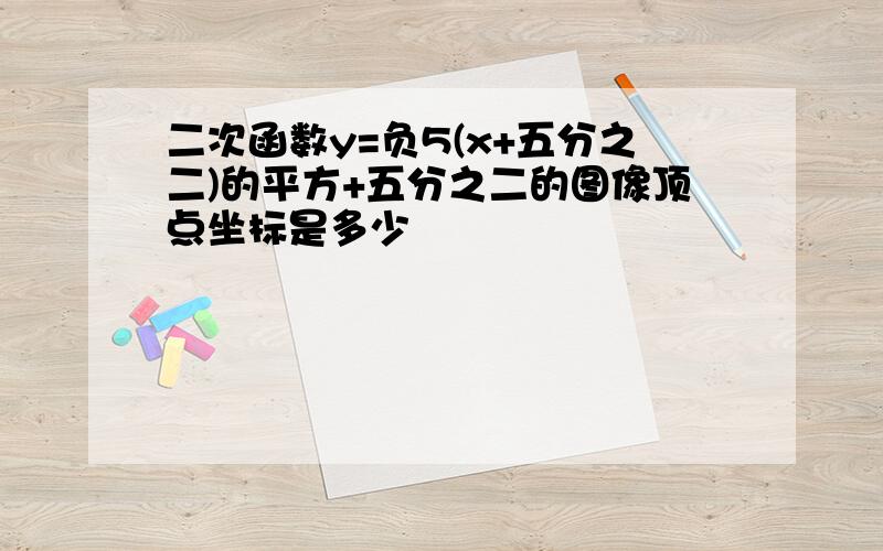 二次函数y=负5(x+五分之二)的平方+五分之二的图像顶点坐标是多少