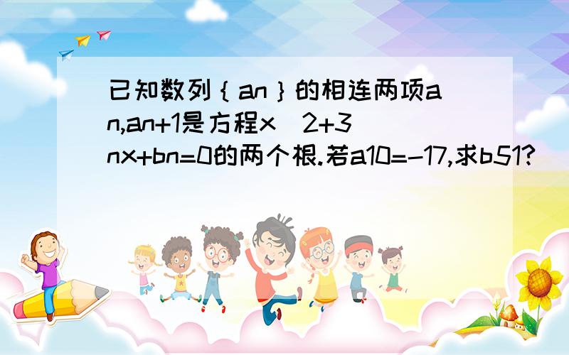 已知数列｛an｝的相连两项an,an+1是方程x^2+3nx+bn=0的两个根.若a10=-17,求b51?