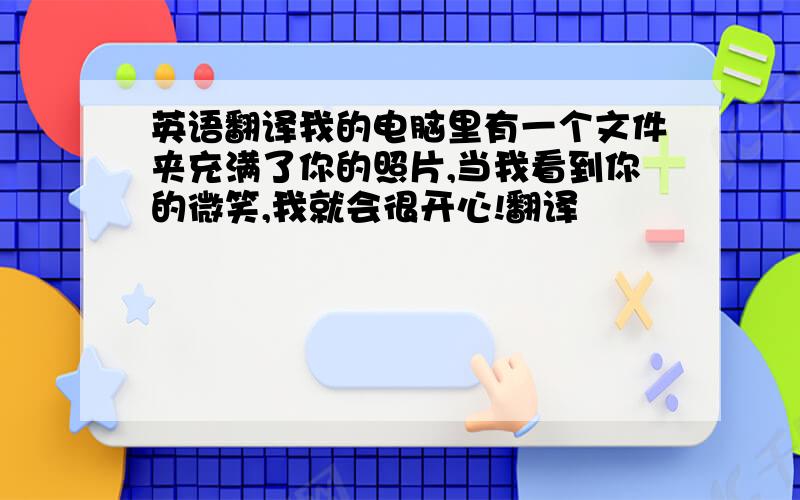 英语翻译我的电脑里有一个文件夹充满了你的照片,当我看到你的微笑,我就会很开心!翻译