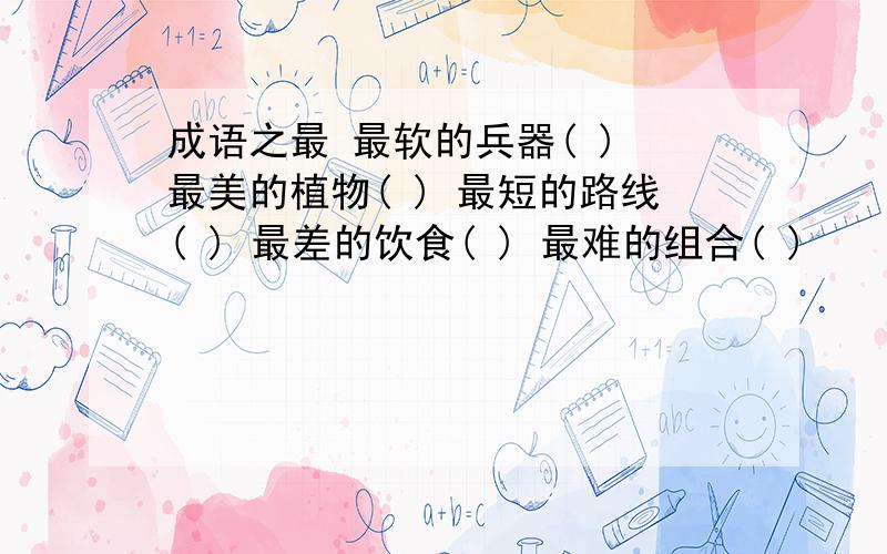 成语之最 最软的兵器( ) 最美的植物( ) 最短的路线( ) 最差的饮食( ) 最难的组合( )