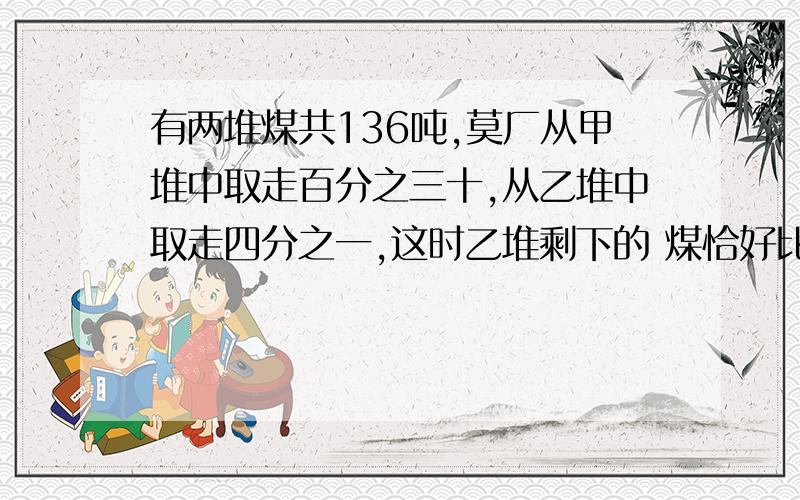 有两堆煤共136吨,莫厂从甲堆中取走百分之三十,从乙堆中取走四分之一,这时乙堆剩下的 煤恰好比原来总数的百分之六十二点五少13吨,这个厂从甲堆中取走多少吨煤