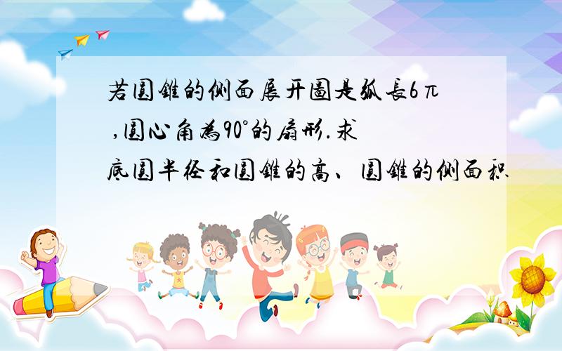 若圆锥的侧面展开图是弧长6π ,圆心角为90°的扇形.求底圆半径和圆锥的高、圆锥的侧面积