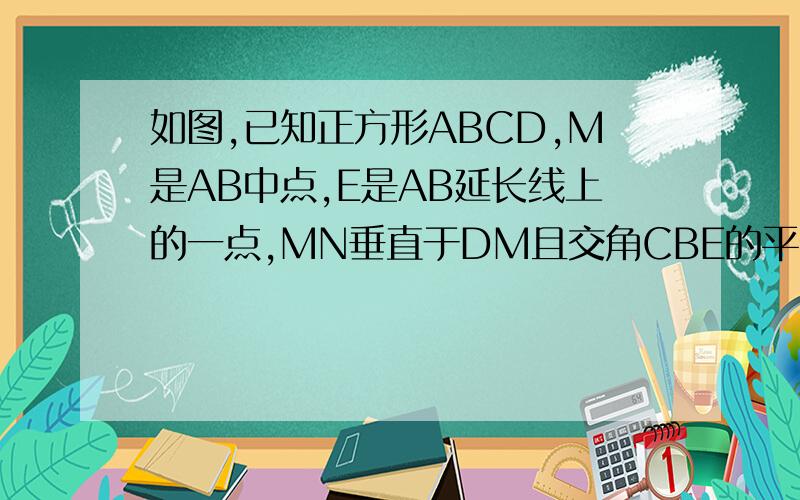 如图,已知正方形ABCD,M是AB中点,E是AB延长线上的一点,MN垂直于DM且交角CBE的平分线于N试说明MD=MN