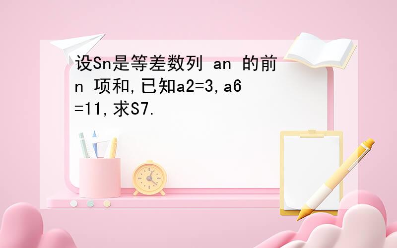 设Sn是等差数列 an 的前n 项和,已知a2=3,a6=11,求S7.