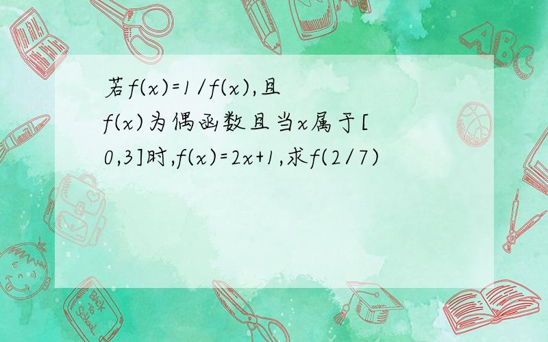 若f(x)=1/f(x),且f(x)为偶函数且当x属于[0,3]时,f(x)=2x+1,求f(2/7)