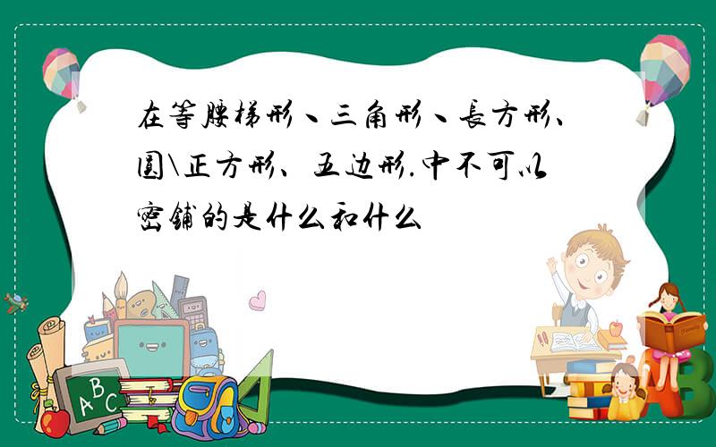 在等腰梯形丶三角形丶长方形、圆\正方形、五边形.中不可以密铺的是什么和什么