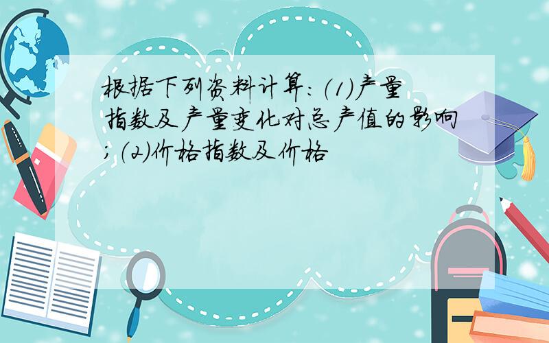 根据下列资料计算：（1）产量指数及产量变化对总产值的影响；（2）价格指数及价格