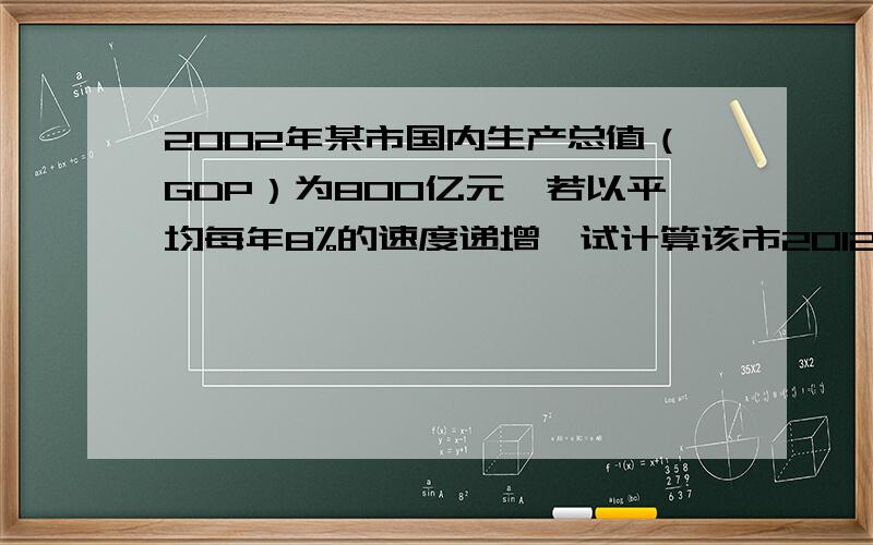 2002年某市国内生产总值（GDP）为800亿元,若以平均每年8%的速度递增,试计算该市2012年的GDP?如何知道2012年的GTP为多少?