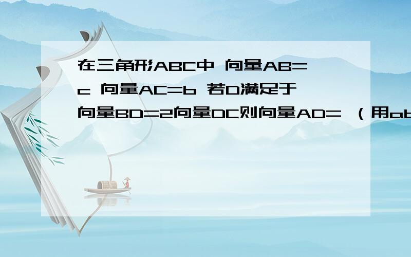 在三角形ABC中 向量AB=c 向量AC=b 若D满足于向量BD=2向量DC则向量AD= （用ab表示）