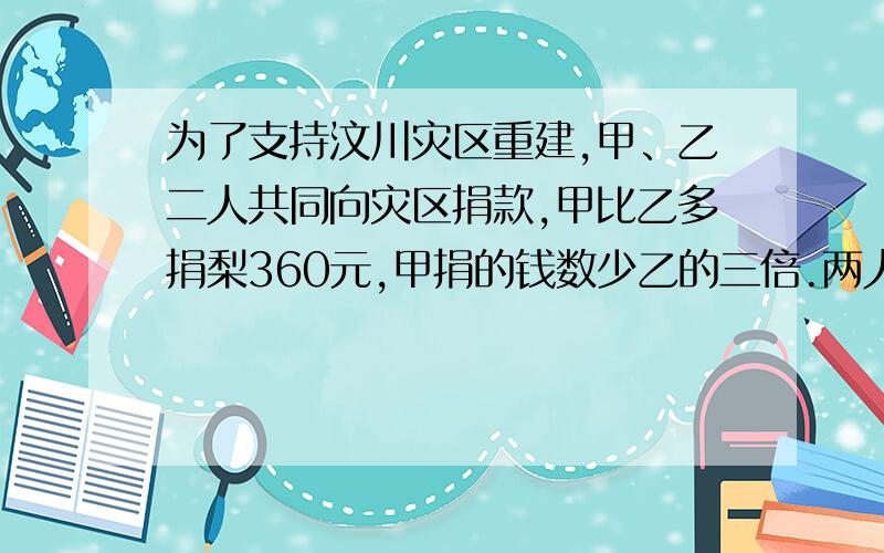 为了支持汶川灾区重建,甲、乙二人共同向灾区捐款,甲比乙多捐梨360元,甲捐的钱数少乙的三倍.两人各捐了多少钱?梨----了少----是