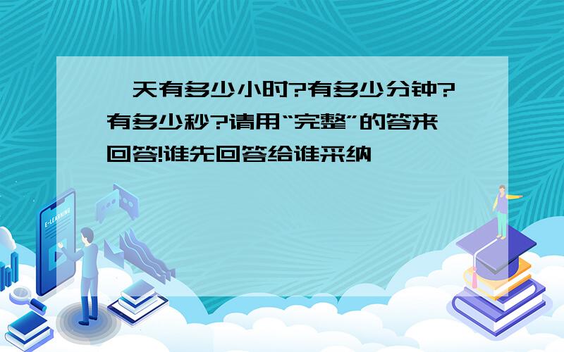 一天有多少小时?有多少分钟?有多少秒?请用“完整”的答来回答!谁先回答给谁采纳