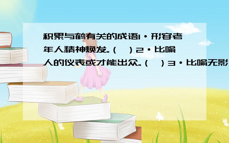 积累与鹤有关的成语1·形容老年人精神焕发。（ ）2·比喻人的仪表或才能出众。（ ）3·比喻无影无或下落不明。（ ）4·形容惊慌失措，或自相惊扰。（ ）