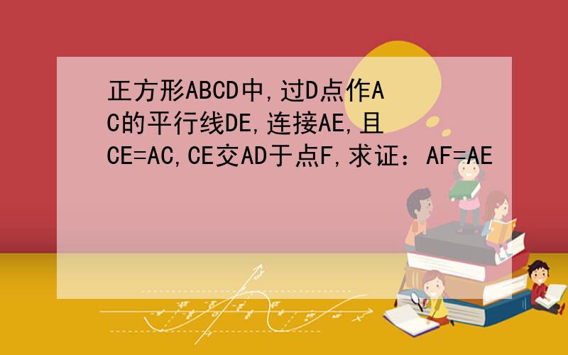 正方形ABCD中,过D点作AC的平行线DE,连接AE,且CE=AC,CE交AD于点F,求证：AF=AE