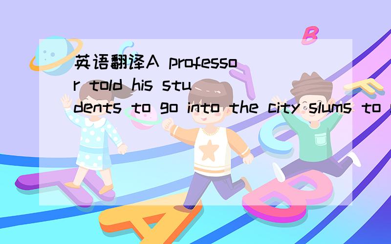 英语翻译A professor told his students to go into the city slums to study the life of 200 boys .He asked them to (1 ) reports about each boy's life and future.Every one of the students wrote,