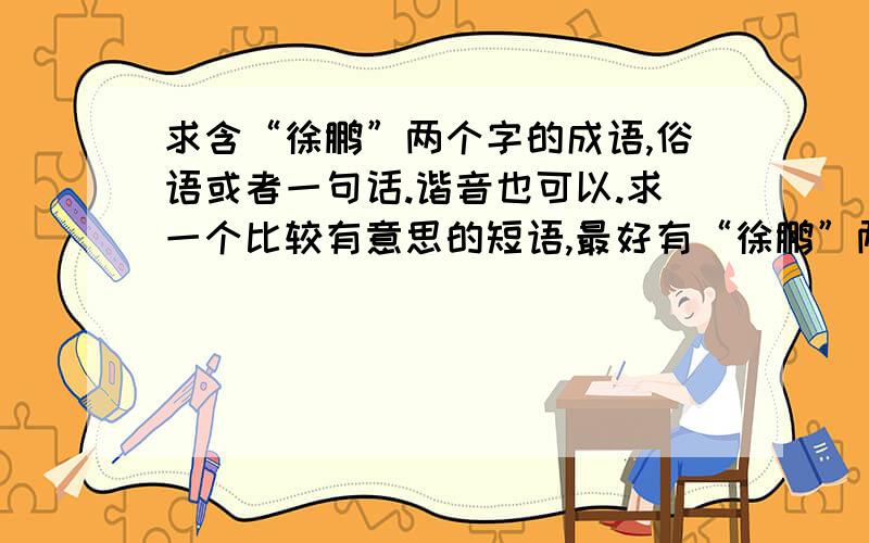 求含“徐鹏”两个字的成语,俗语或者一句话.谐音也可以.求一个比较有意思的短语,最好有“徐鹏”两个字,只有“鹏”字也行.