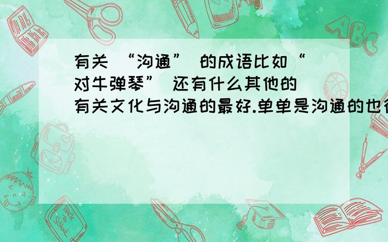 有关 “沟通” 的成语比如“对牛弹琴” 还有什么其他的 有关文化与沟通的最好.单单是沟通的也行.