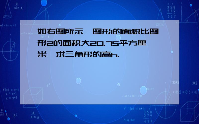 如右图所示,图形1的面积比图形2的面积大20.75平方厘米,求三角形的高h.