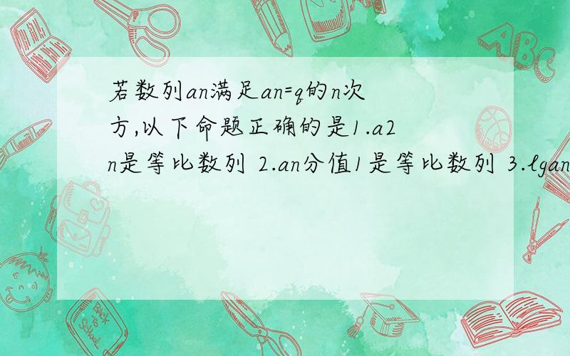 若数列an满足an=q的n次方,以下命题正确的是1.a2n是等比数列 2.an分值1是等比数列 3.lgan是等差数列4.lg an的平方式等差数列