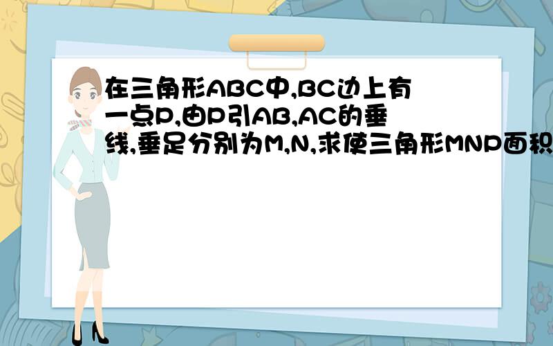 在三角形ABC中,BC边上有一点P,由P引AB,AC的垂线,垂足分别为M,N,求使三角形MNP面积最大时点P的位置.如题