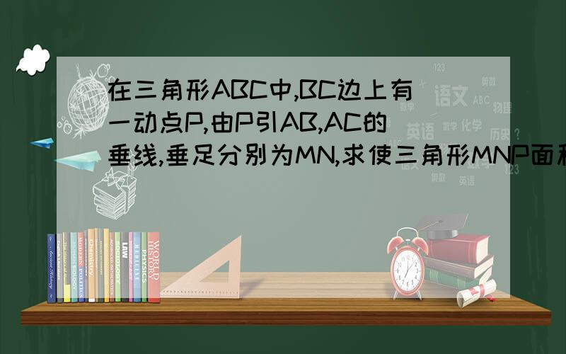 在三角形ABC中,BC边上有一动点P,由P引AB,AC的垂线,垂足分别为MN,求使三角形MNP面积最大时P的位置