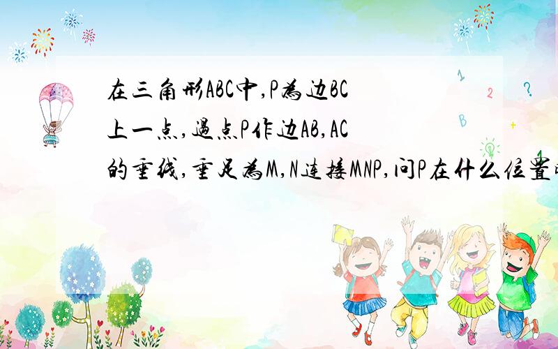 在三角形ABC中,P为边BC上一点,过点P作边AB,AC的垂线,垂足为M,N连接MNP,问P在什么位置时三角形MNP的面积...在三角形ABC中,P为边BC上一点,过点P作边AB,AC的垂线,垂足为M,N连接MNP,问P在什么位置时三角