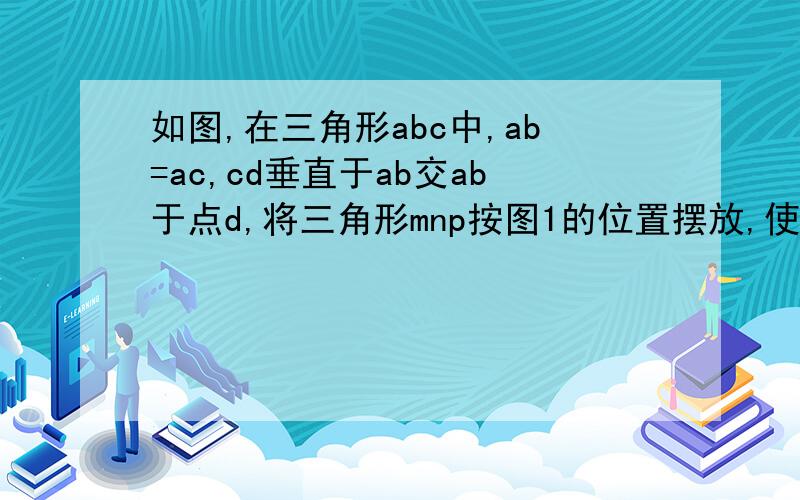 如图,在三角形abc中,ab=ac,cd垂直于ab交ab于点d,将三角形mnp按图1的位置摆放,使三角板的一条直角边MP与AC边在一条直线上,当另一条直角边MN恰好经过点B时,易证：证明BM=CD(本人会,只是二三问不会