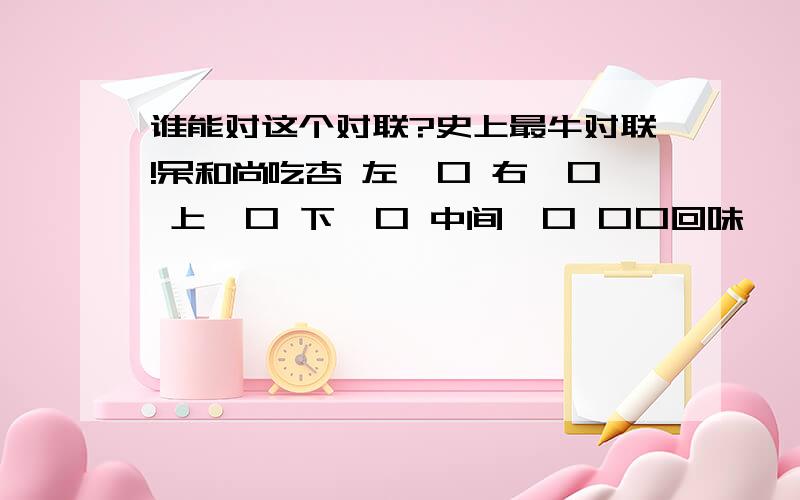 谁能对这个对联?史上最牛对联!呆和尚吃杏 左一口 右一口 上一口 下一口 中间一口 口口回味