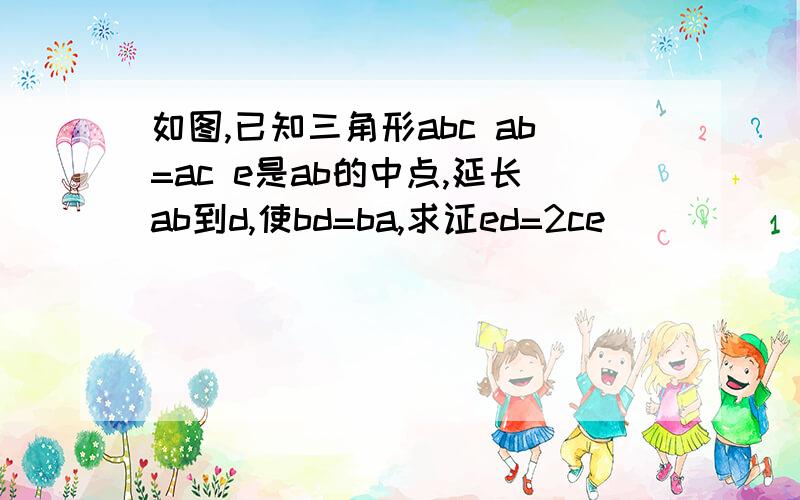 如图,已知三角形abc ab=ac e是ab的中点,延长ab到d,使bd=ba,求证ed=2ce