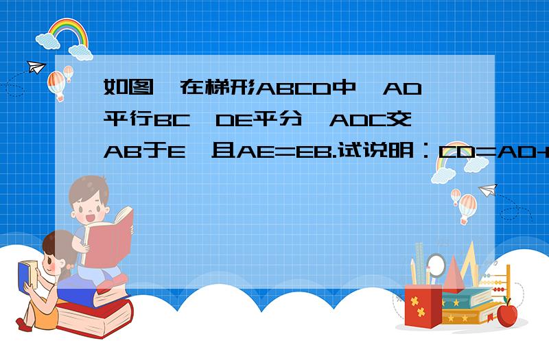 如图,在梯形ABCD中,AD平行BC,DE平分∠ADC交AB于E,且AE=EB.试说明：CD=AD+BC.快啊,火急