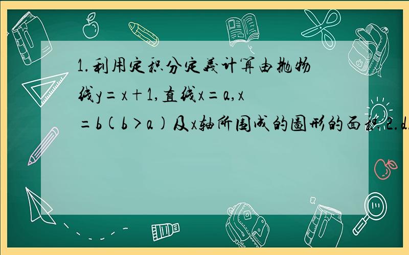 1.利用定积分定义计算由抛物线y=x+1,直线x=a,x=b(b>a)及x轴所围成的图形的面积 2.d/dx∫(上限cosx下限sinx)cos(πt^2)dt 求导数